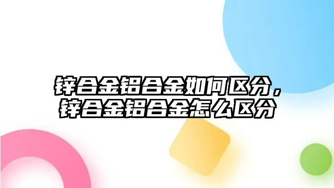 鋅合金鋁合金如何區(qū)分，鋅合金鋁合金怎么區(qū)分