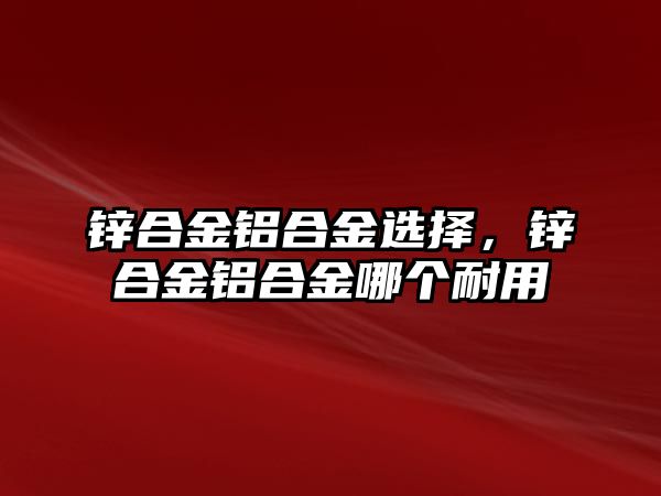 鋅合金鋁合金選擇，鋅合金鋁合金哪個(gè)耐用