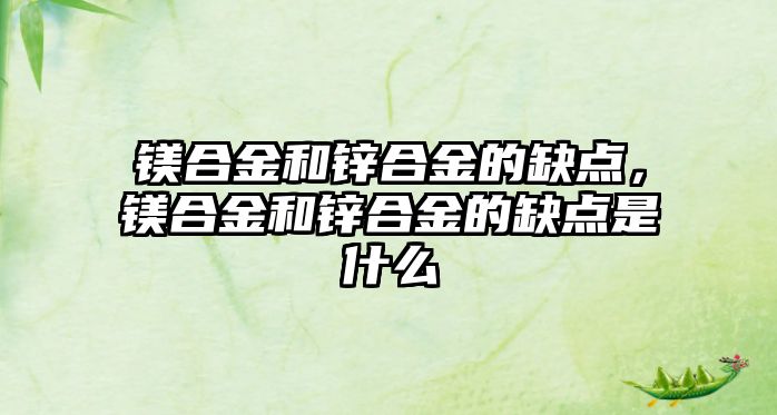 鎂合金和鋅合金的缺點，鎂合金和鋅合金的缺點是什么