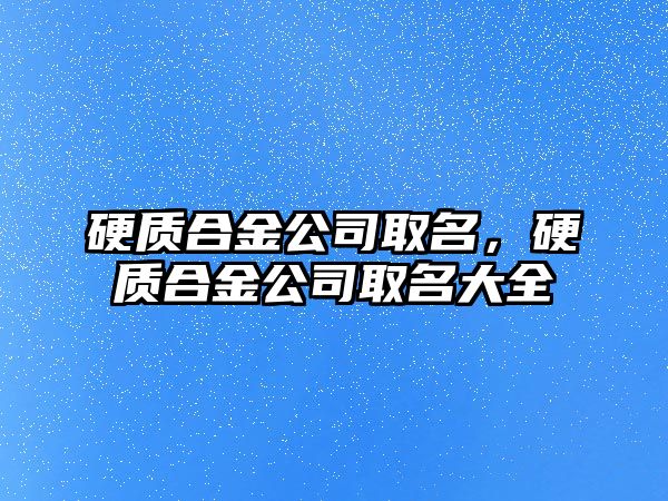 硬質(zhì)合金公司取名，硬質(zhì)合金公司取名大全