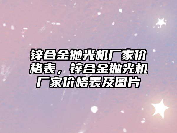 鋅合金拋光機廠家價格表，鋅合金拋光機廠家價格表及圖片