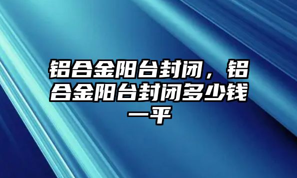 鋁合金陽臺封閉，鋁合金陽臺封閉多少錢一平