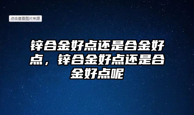 鋅合金好點(diǎn)還是合金好點(diǎn)，鋅合金好點(diǎn)還是合金好點(diǎn)呢