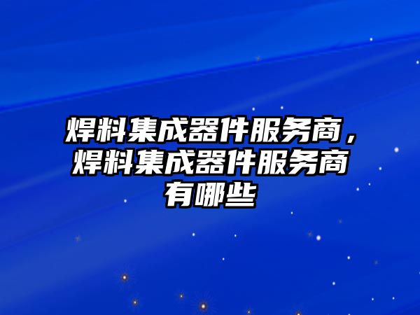 焊料集成器件服務商，焊料集成器件服務商有哪些