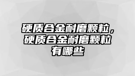 硬質(zhì)合金耐磨顆粒，硬質(zhì)合金耐磨顆粒有哪些