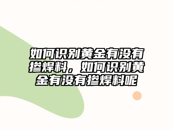 如何識(shí)別黃金有沒(méi)有摻焊料，如何識(shí)別黃金有沒(méi)有摻焊料呢