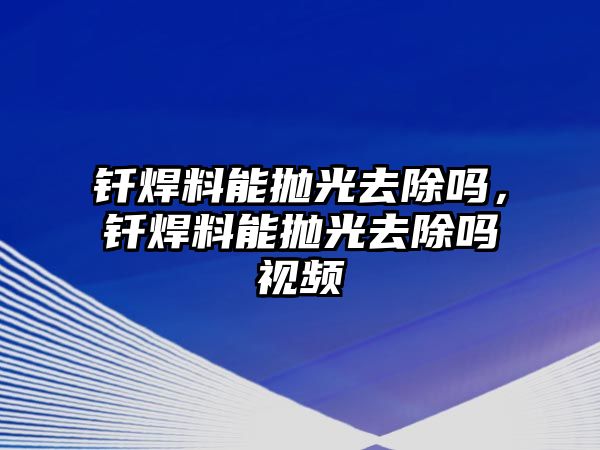 釬焊料能拋光去除嗎，釬焊料能拋光去除嗎視頻