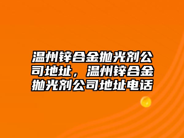 溫州鋅合金拋光劑公司地址，溫州鋅合金拋光劑公司地址電話