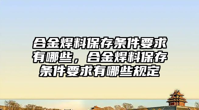 合金焊料保存條件要求有哪些，合金焊料保存條件要求有哪些規(guī)定