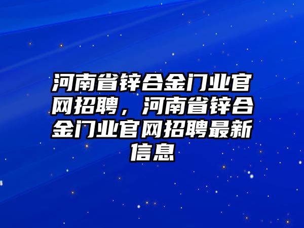 河南省鋅合金門業(yè)官網(wǎng)招聘，河南省鋅合金門業(yè)官網(wǎng)招聘最新信息