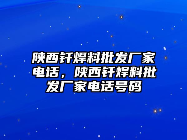 陜西釬焊料批發(fā)廠家電話，陜西釬焊料批發(fā)廠家電話號碼