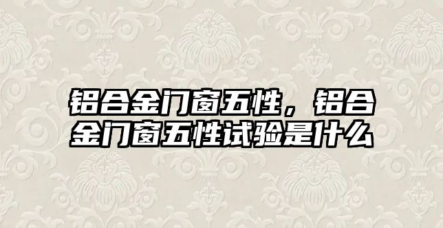 鋁合金門窗五性，鋁合金門窗五性試驗是什么