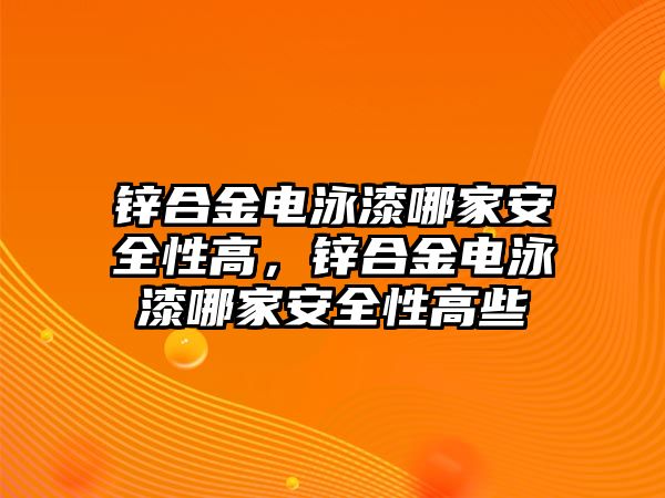 鋅合金電泳漆哪家安全性高，鋅合金電泳漆哪家安全性高些