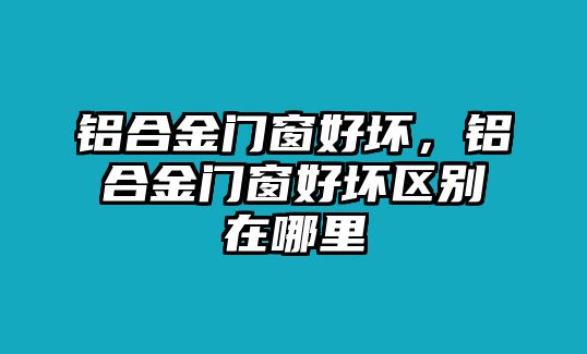 鋁合金門窗好壞，鋁合金門窗好壞區(qū)別在哪里