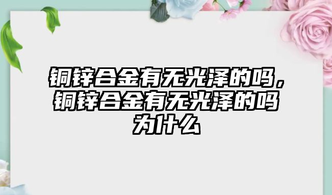 銅鋅合金有無光澤的嗎，銅鋅合金有無光澤的嗎為什么