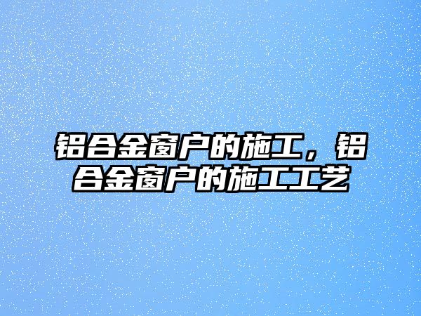 鋁合金窗戶的施工，鋁合金窗戶的施工工藝