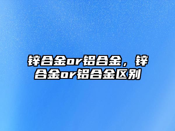 鋅合金or鋁合金，鋅合金or鋁合金區(qū)別