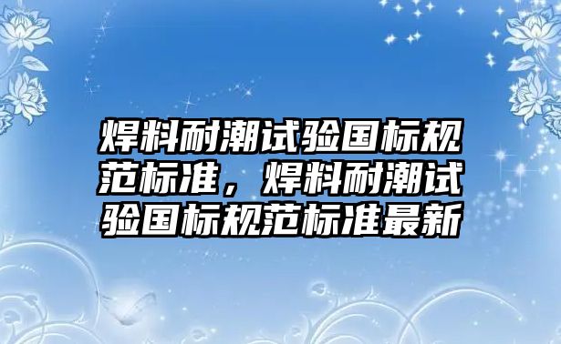 焊料耐潮試驗國標規(guī)范標準，焊料耐潮試驗國標規(guī)范標準最新