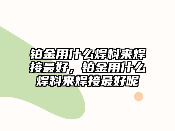 鉑金用什么焊料來焊接最好，鉑金用什么焊料來焊接最好呢