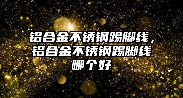 鋁合金不銹鋼踢腳線，鋁合金不銹鋼踢腳線哪個(gè)好