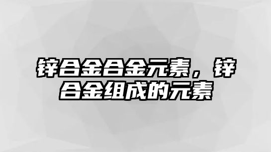 鋅合金合金元素，鋅合金組成的元素