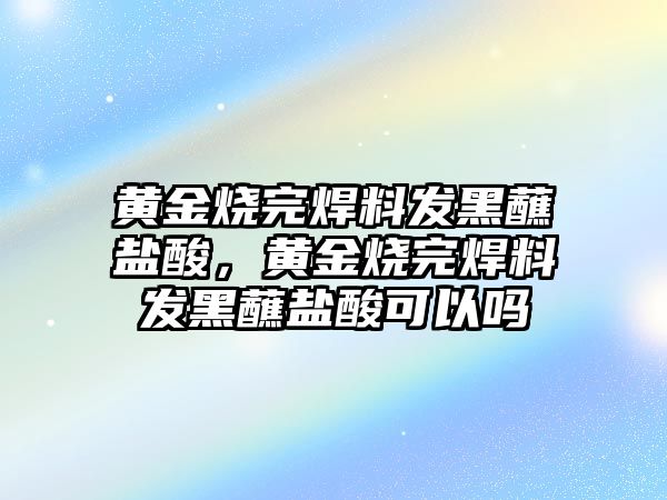 黃金燒完焊料發(fā)黑蘸鹽酸，黃金燒完焊料發(fā)黑蘸鹽酸可以嗎