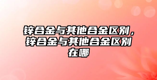 鋅合金與其他合金區(qū)別，鋅合金與其他合金區(qū)別在哪