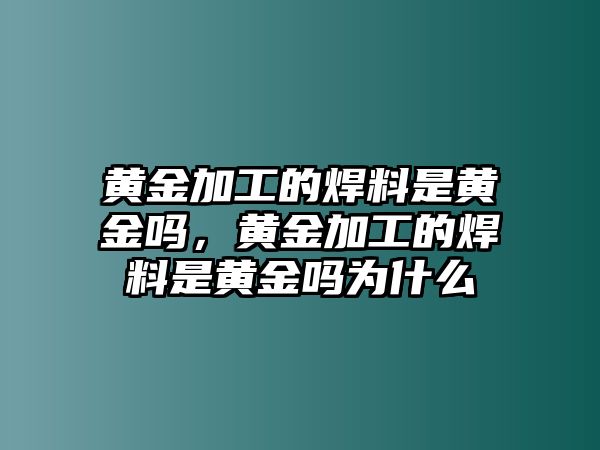 黃金加工的焊料是黃金嗎，黃金加工的焊料是黃金嗎為什么