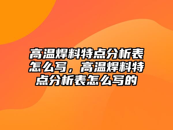 高溫焊料特點(diǎn)分析表怎么寫(xiě)，高溫焊料特點(diǎn)分析表怎么寫(xiě)的