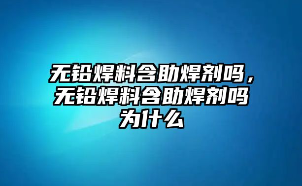 無鉛焊料含助焊劑嗎，無鉛焊料含助焊劑嗎為什么