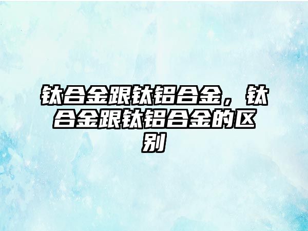 鈦合金跟鈦鋁合金，鈦合金跟鈦鋁合金的區(qū)別