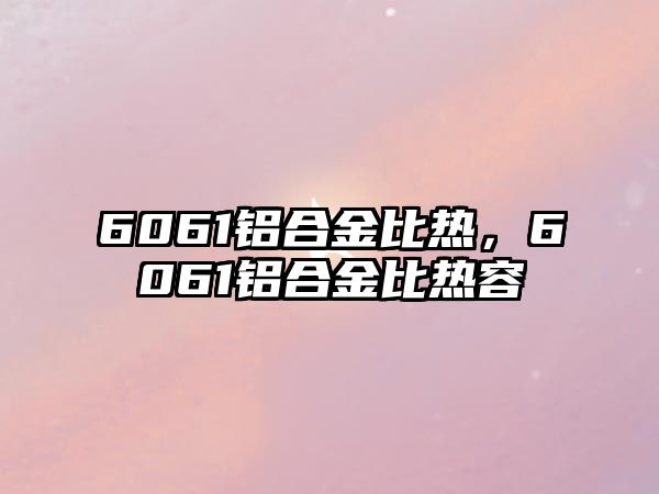 6061鋁合金比熱，6061鋁合金比熱容