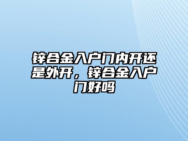 鋅合金入戶門內(nèi)開還是外開，鋅合金入戶門好嗎