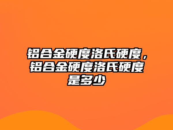 鋁合金硬度洛氏硬度，鋁合金硬度洛氏硬度是多少