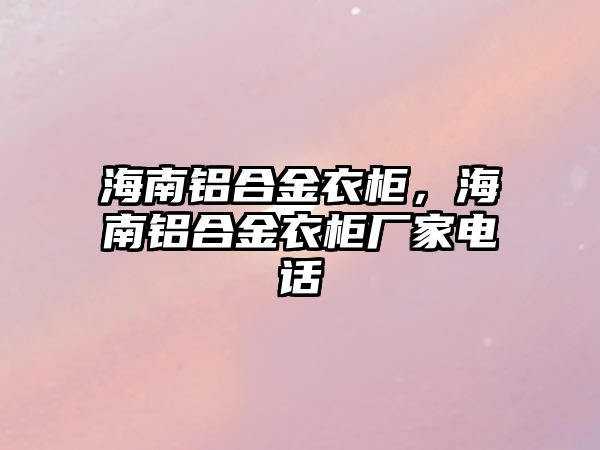 海南鋁合金衣柜，海南鋁合金衣柜廠家電話