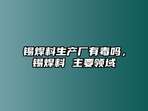 錫焊料生產(chǎn)廠有毒嗎，錫焊料 主要領(lǐng)域