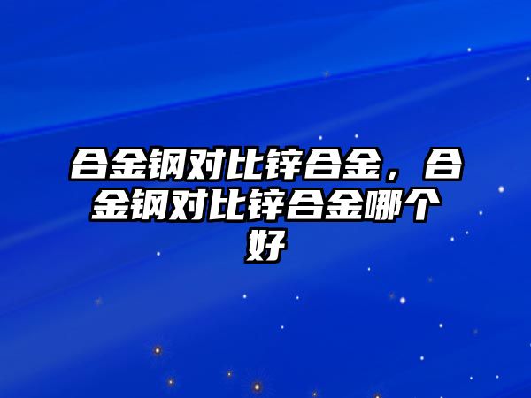 合金鋼對(duì)比鋅合金，合金鋼對(duì)比鋅合金哪個(gè)好