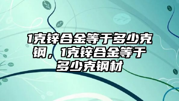 1克鋅合金等于多少克鋼，1克鋅合金等于多少克鋼材