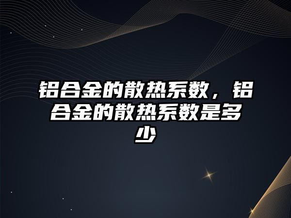 鋁合金的散熱系數(shù)，鋁合金的散熱系數(shù)是多少