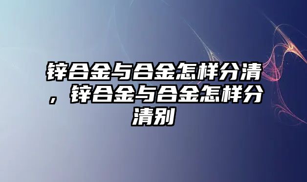 鋅合金與合金怎樣分清，鋅合金與合金怎樣分清別