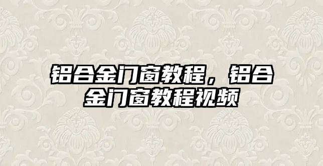 鋁合金門窗教程，鋁合金門窗教程視頻