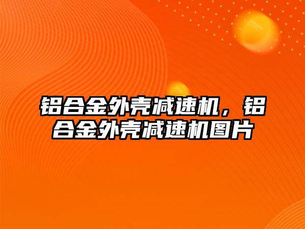 鋁合金外殼減速機，鋁合金外殼減速機圖片