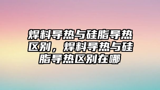 焊料導熱與硅脂導熱區(qū)別，焊料導熱與硅脂導熱區(qū)別在哪