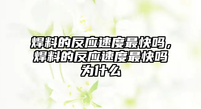 焊料的反應(yīng)速度最快嗎，焊料的反應(yīng)速度最快嗎為什么