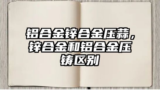 鋁合金鋅合金壓蒜，鋅合金和鋁合金壓鑄區(qū)別