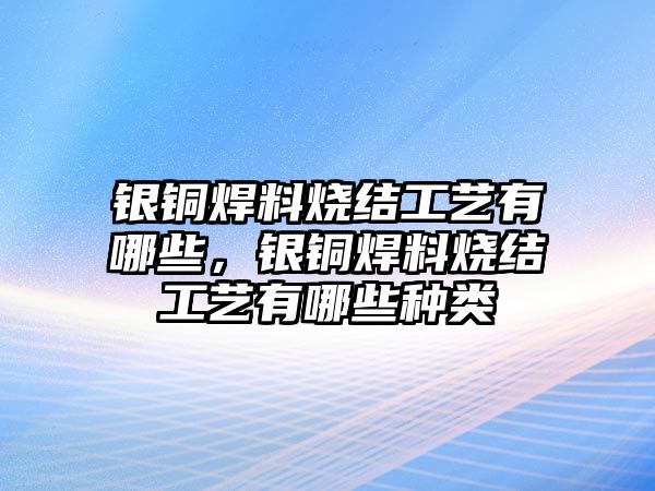 銀銅焊料燒結(jié)工藝有哪些，銀銅焊料燒結(jié)工藝有哪些種類