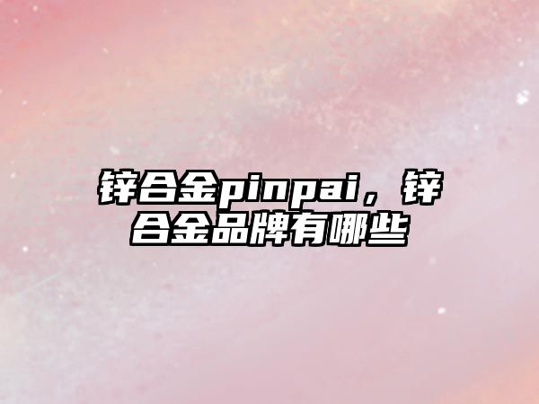 鋅合金pinpai，鋅合金品牌有哪些