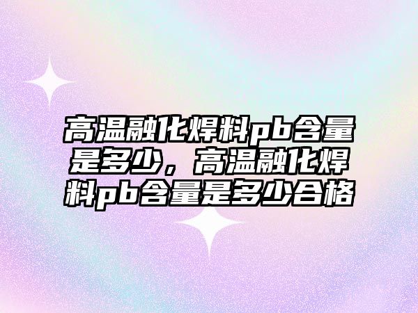 高溫融化焊料pb含量是多少，高溫融化焊料pb含量是多少合格