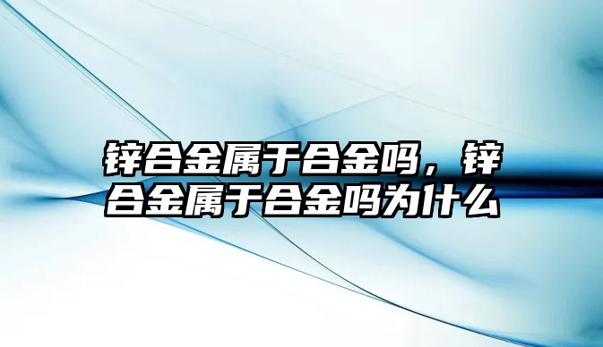 鋅合金屬于合金嗎，鋅合金屬于合金嗎為什么