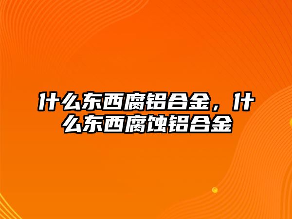 什么東西腐鋁合金，什么東西腐蝕鋁合金